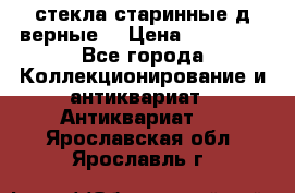 стекла старинные д верные. › Цена ­ 16 000 - Все города Коллекционирование и антиквариат » Антиквариат   . Ярославская обл.,Ярославль г.